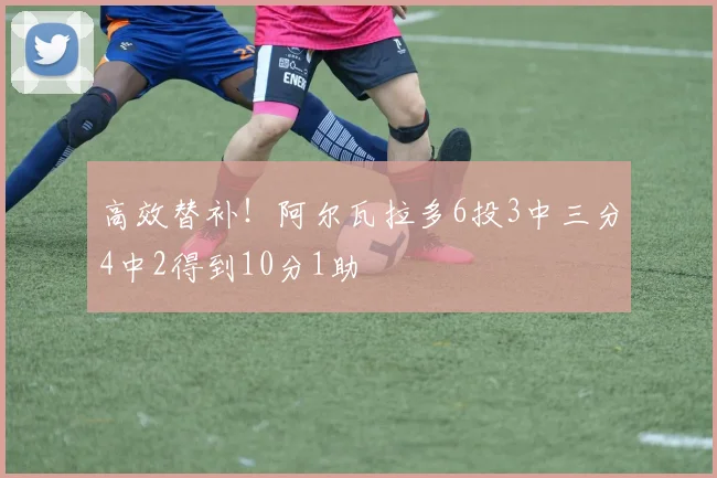 高效替补！阿尔瓦拉多6投3中三分4中2得到10分1助