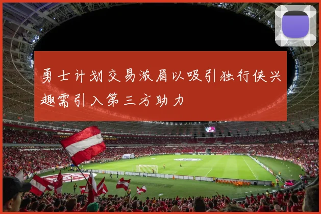 勇士计划交易浓眉以吸引独行侠兴趣需引入第三方助力