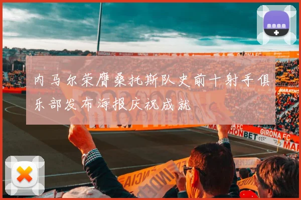 内马尔荣膺桑托斯队史前十射手俱乐部发布海报庆祝成就