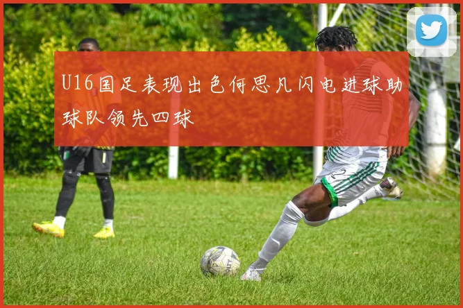 U16国足表现出色何思凡闪电进球助球队领先四球