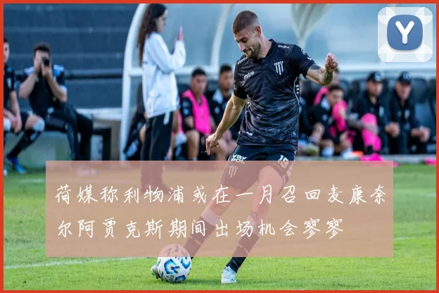 荷媒称利物浦或在一月召回麦康奈尔阿贾克斯期间出场机会寥寥