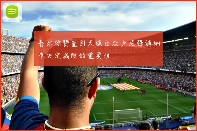 普尔称赞奎因天赋出众卢尼强调细节决定成败的重要性